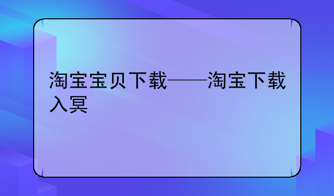 淘宝宝贝下载——淘宝下载入口