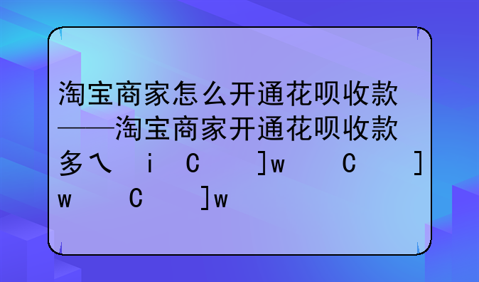 淘宝商家怎么开通花呗收款——淘宝商家开通花呗收款多久生效啊
