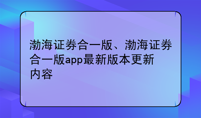 渤海证券合一版、渤海证券合一版app最新版本更新内容