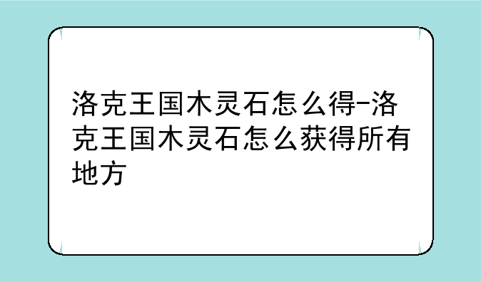 洛克王国木灵石怎么得-洛克王国木灵石怎么获得所有地方