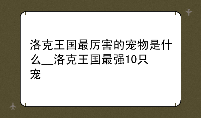 洛克王国最厉害的宠物是什么__洛克王国最强10只宠