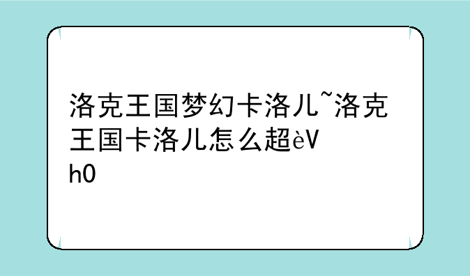 洛克王国梦幻卡洛儿~洛克王国卡洛儿怎么超进化