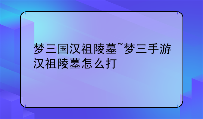 梦三国汉祖陵墓~梦三手游汉祖陵墓怎么打