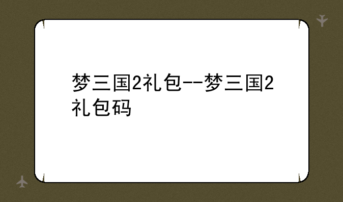 梦三国2礼包--梦三国2礼包码