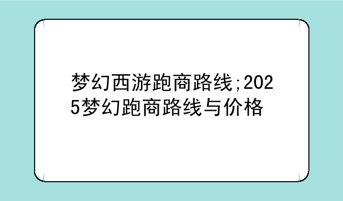 梦幻西游跑商路线;2025梦幻跑商路线与价格