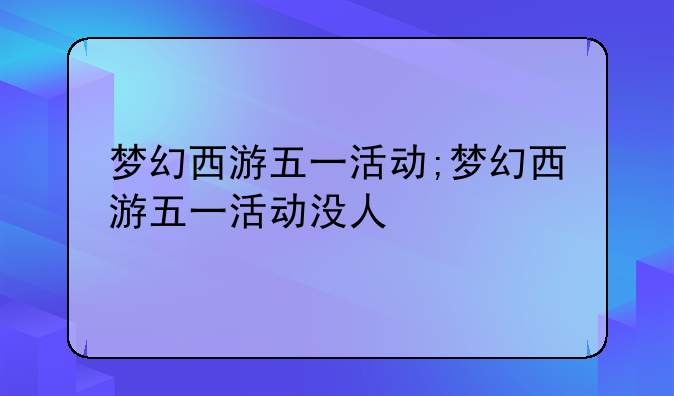 梦幻西游五一活动;梦幻西游五一活动没人