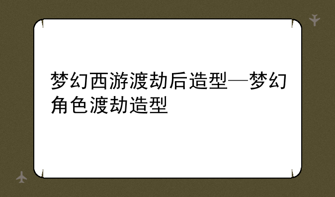 梦幻西游渡劫后造型—梦幻角色渡劫造型