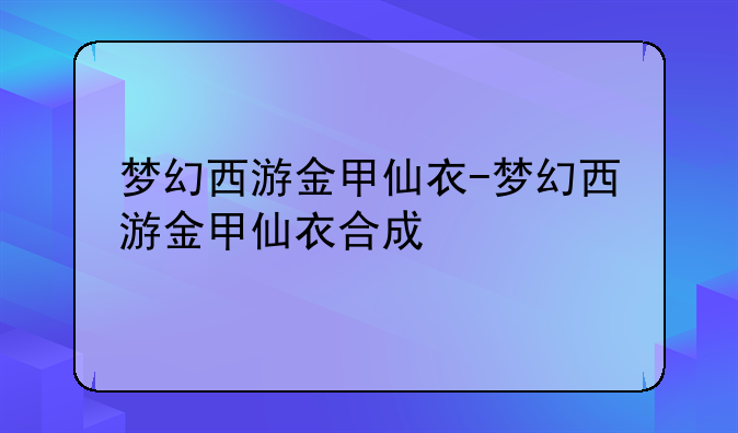 梦幻西游金甲仙衣-梦幻西游金甲仙衣合成
