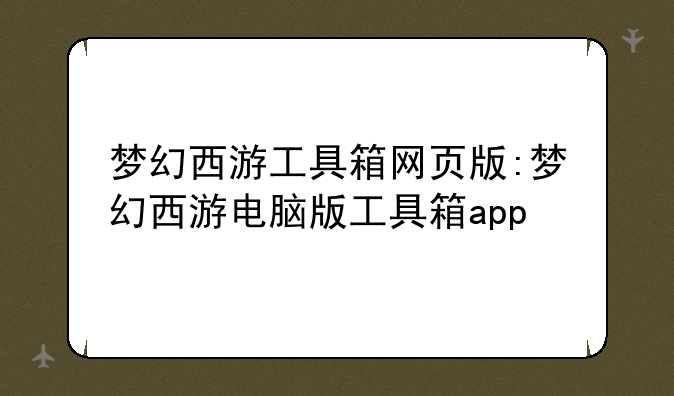 梦幻西游工具箱网页版:梦幻西游电脑版工具箱app