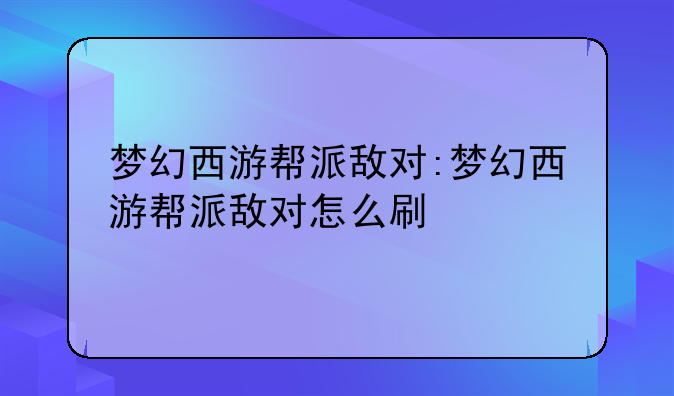 梦幻西游帮派敌对:梦幻西游帮派敌对怎么刷