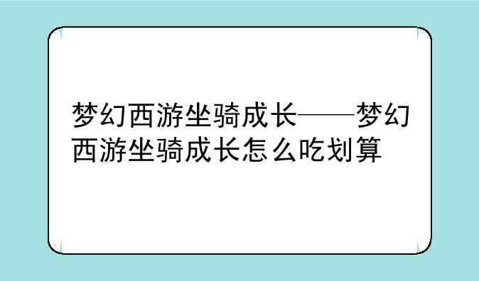 梦幻西游坐骑成长——梦幻西游坐骑成长怎么吃划算