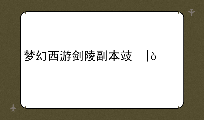梦幻西游剑陵副本攻略;梦幻西游剑陵完成度