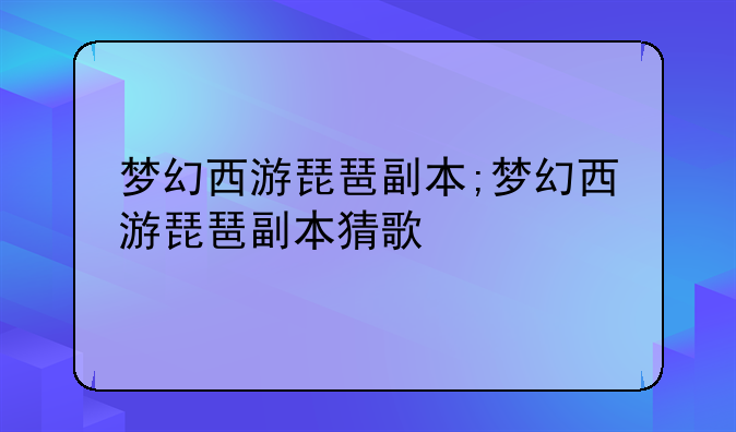 梦幻西游琵琶副本;梦幻西游琵琶副本猜歌