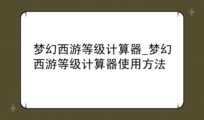 梦幻西游等级计算器_梦幻西游等级计算器使用方法