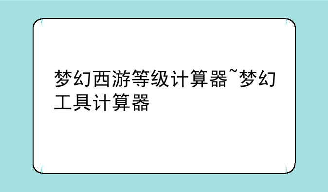 梦幻西游等级计算器~梦幻工具计算器