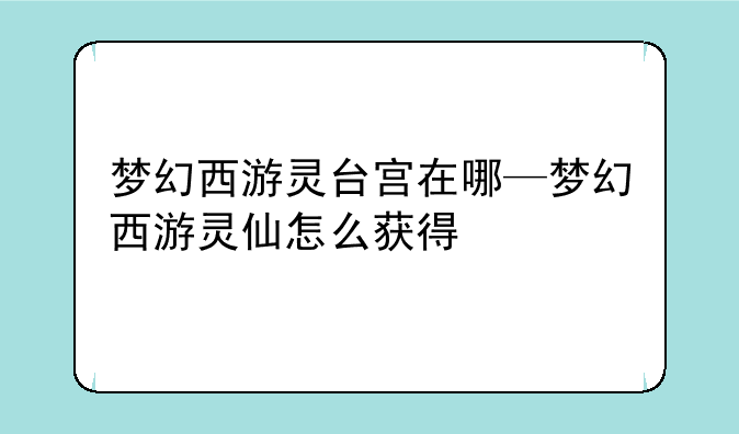梦幻西游灵台宫在哪—梦幻西游灵仙怎么获得