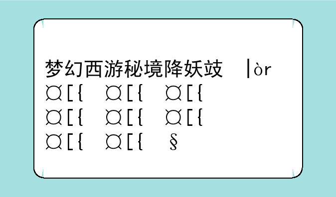 梦幻西游秘境降妖攻略:梦幻西游秘境降妖技巧