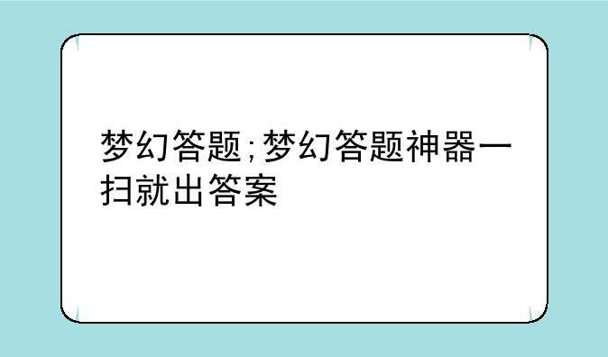 梦幻答题;梦幻答题神器一扫就出答案