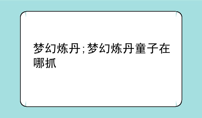 梦幻炼丹;梦幻炼丹童子在哪抓