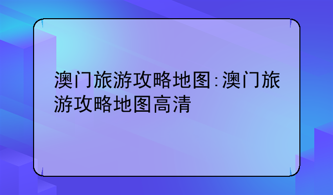 澳门旅游攻略地图:澳门旅游攻略地图高清