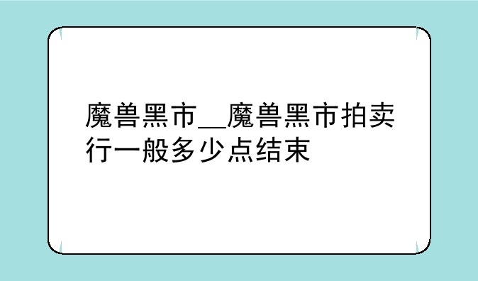 魔兽黑市__魔兽黑市拍卖行一般多少点结束