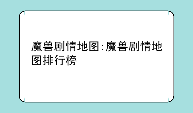 魔兽剧情地图:魔兽剧情地图排行榜