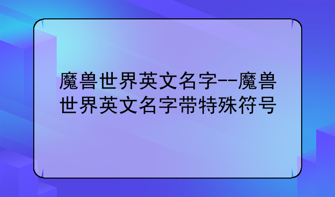 魔兽世界英文名字--魔兽世界英文名字带特殊符号