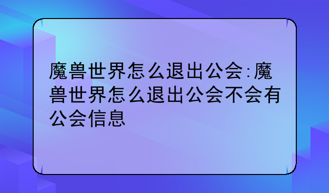 魔兽世界怎么退出公会:魔兽世界怎么退出公会不会有公会信息