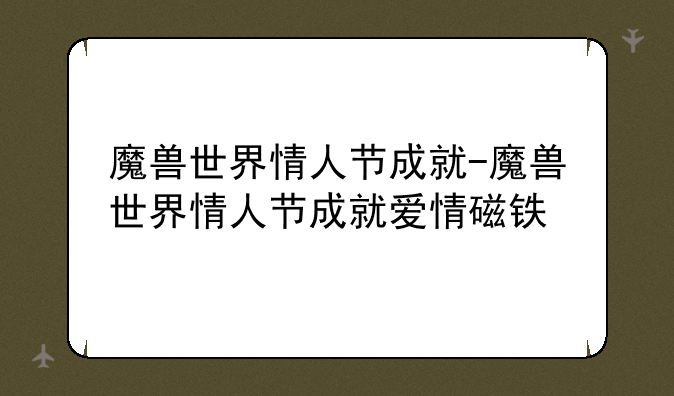 魔兽世界情人节成就-魔兽世界情人节成就爱情磁铁