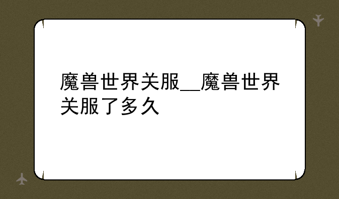 魔兽世界关服__魔兽世界关服了多久