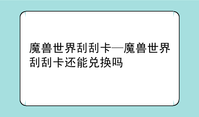 魔兽世界刮刮卡—魔兽世界刮刮卡还能兑换吗