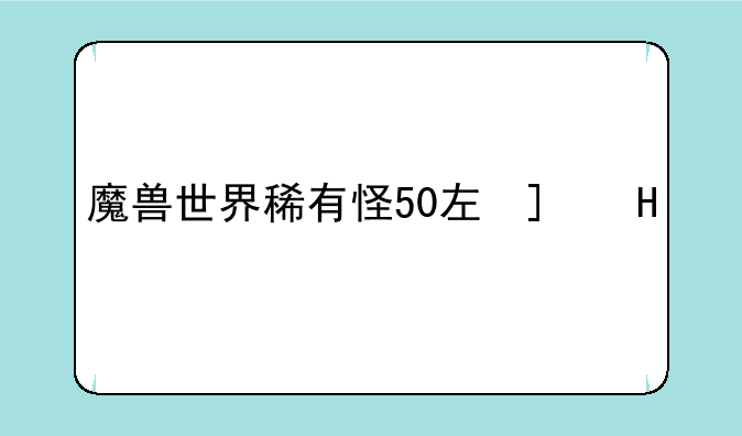 魔兽世界稀有怪50左右的稀有怪
