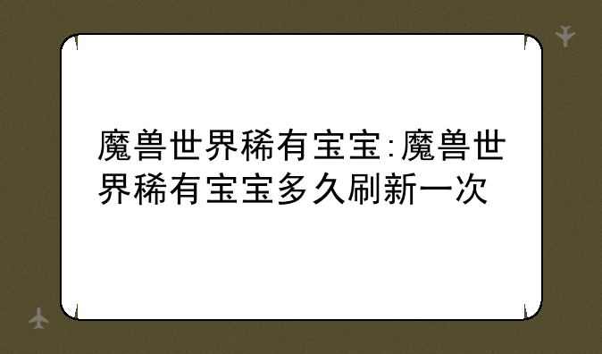 魔兽世界稀有宝宝:魔兽世界稀有宝宝多久刷新一次