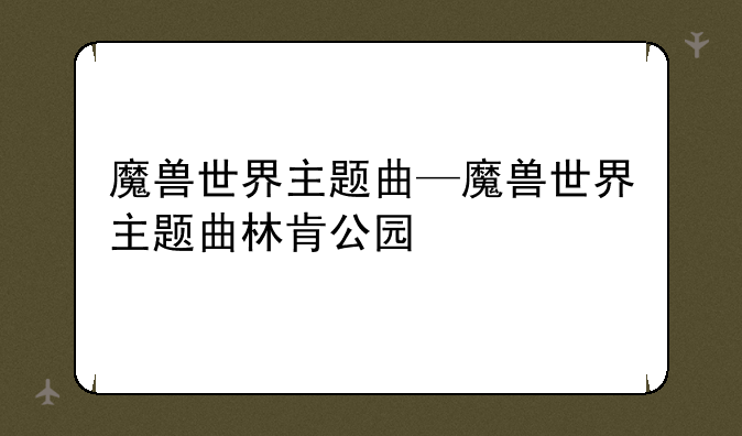 魔兽世界主题曲—魔兽世界主题曲林肯公园