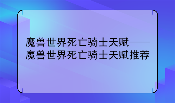 魔兽世界死亡骑士天赋——魔兽世界死亡骑士天赋推荐