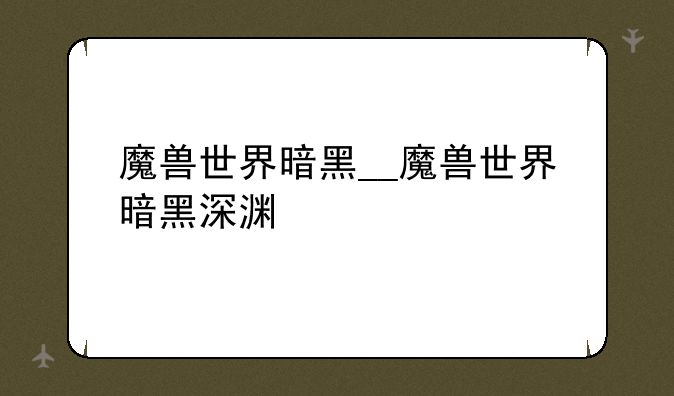 魔兽世界暗黑__魔兽世界暗黑深渊