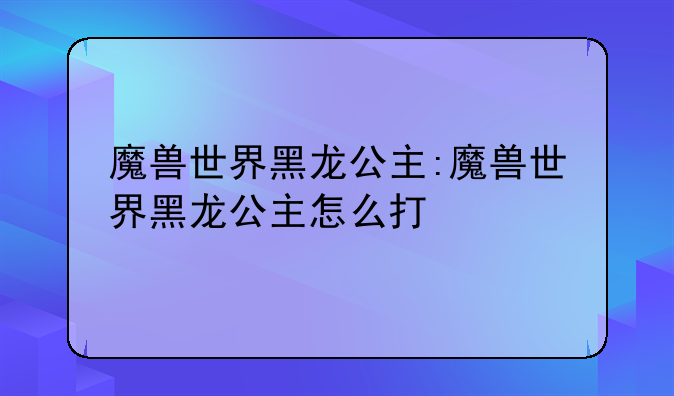 魔兽世界黑龙公主:魔兽世界黑龙公主怎么打