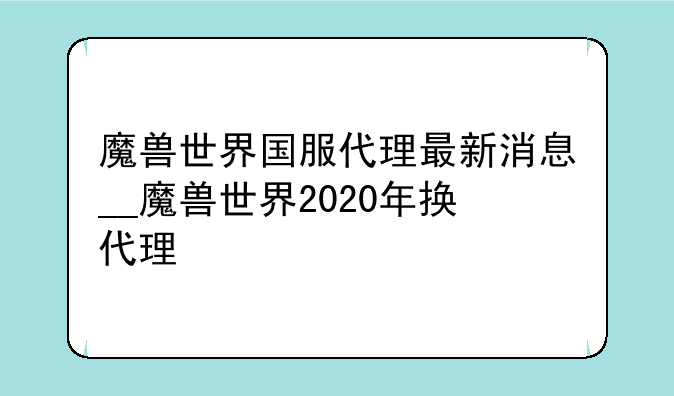 魔兽世界国服代理最新消息__魔兽世界2020年换代理