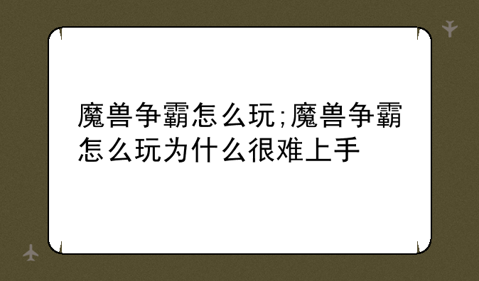 魔兽争霸怎么玩;魔兽争霸怎么玩为什么很难上手