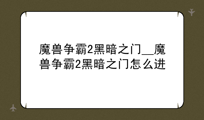 魔兽争霸2黑暗之门__魔兽争霸2黑暗之门怎么进