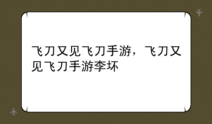 飞刀又见飞刀手游，飞刀又见飞刀手游李坏