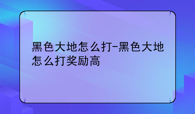黑色大地怎么打-黑色大地怎么打奖励高