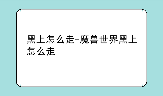 黑上怎么走-魔兽世界黑上怎么走