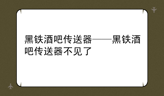 黑铁酒吧传送器——黑铁酒吧传送器不见了