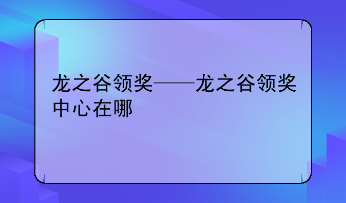 龙之谷领奖——龙之谷领奖中心在哪