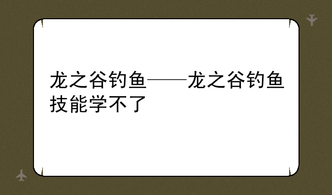 龙之谷钓鱼——龙之谷钓鱼技能学不了