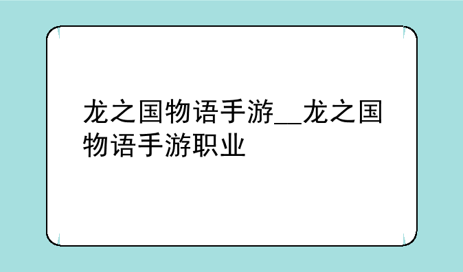 龙之国物语手游__龙之国物语手游职业