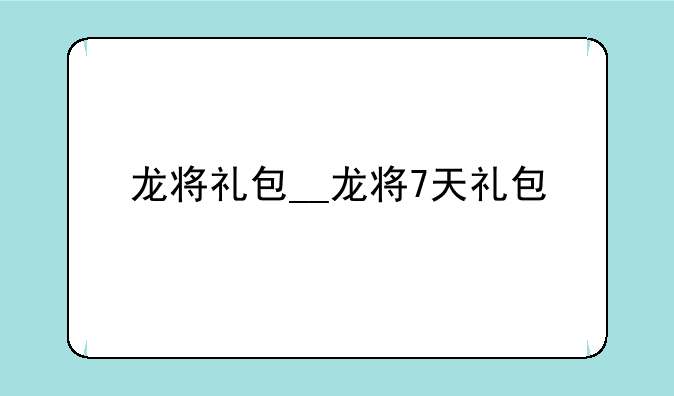 龙将礼包__龙将7天礼包