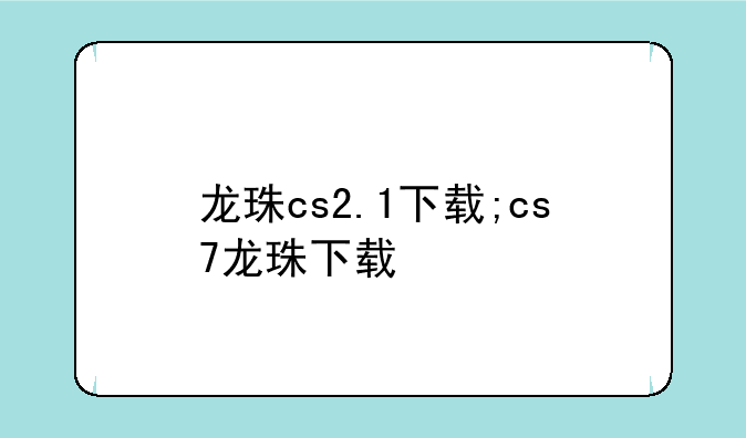 龙珠cs2.1下载;cs7龙珠下载