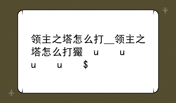 领主之塔怎么打__领主之塔怎么打王者